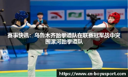 赛事快讯：乌鲁木齐跆拳道队在联赛冠军战中突围漯河跆拳道队
