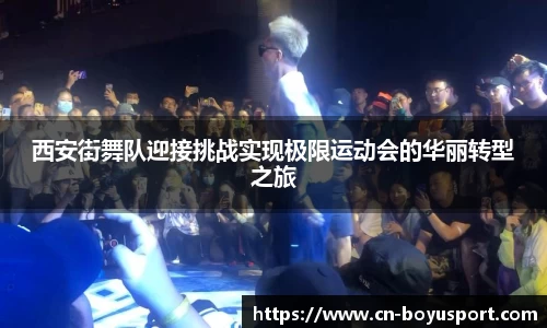 西安街舞队迎接挑战实现极限运动会的华丽转型之旅